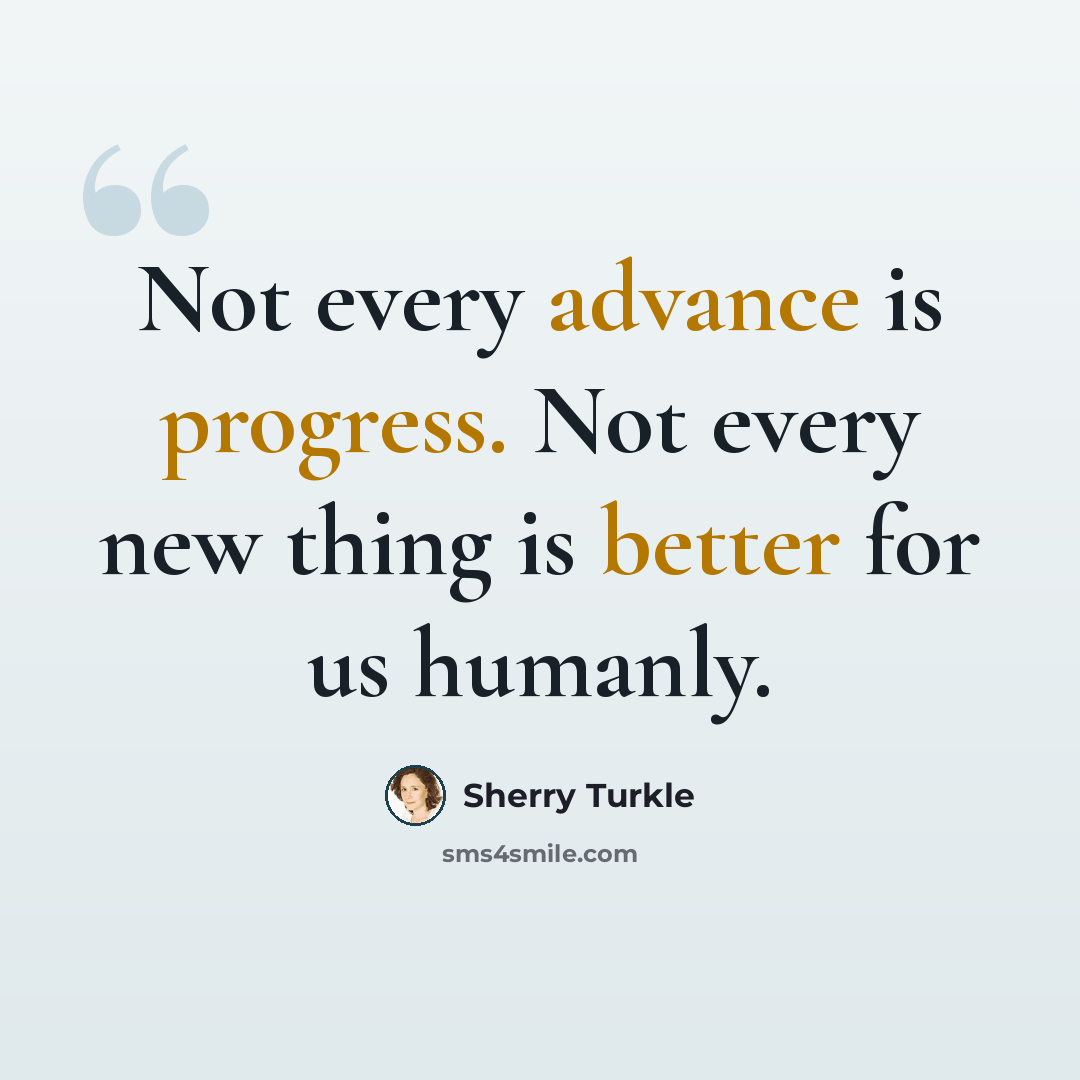 “Not every advance is progress. Not every new thing is better for us humanly.” quote by Sherry Turkle