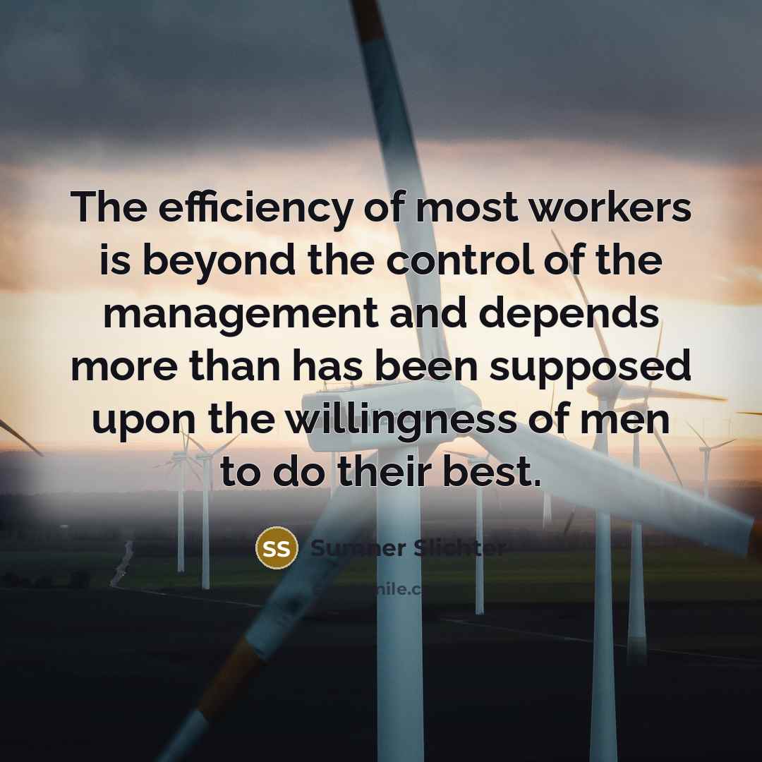 “The efficiency of most workers is beyond the control of the management and depends more than has been supposed upon the willingness of men to do their best.” quote by Sumner Slichter