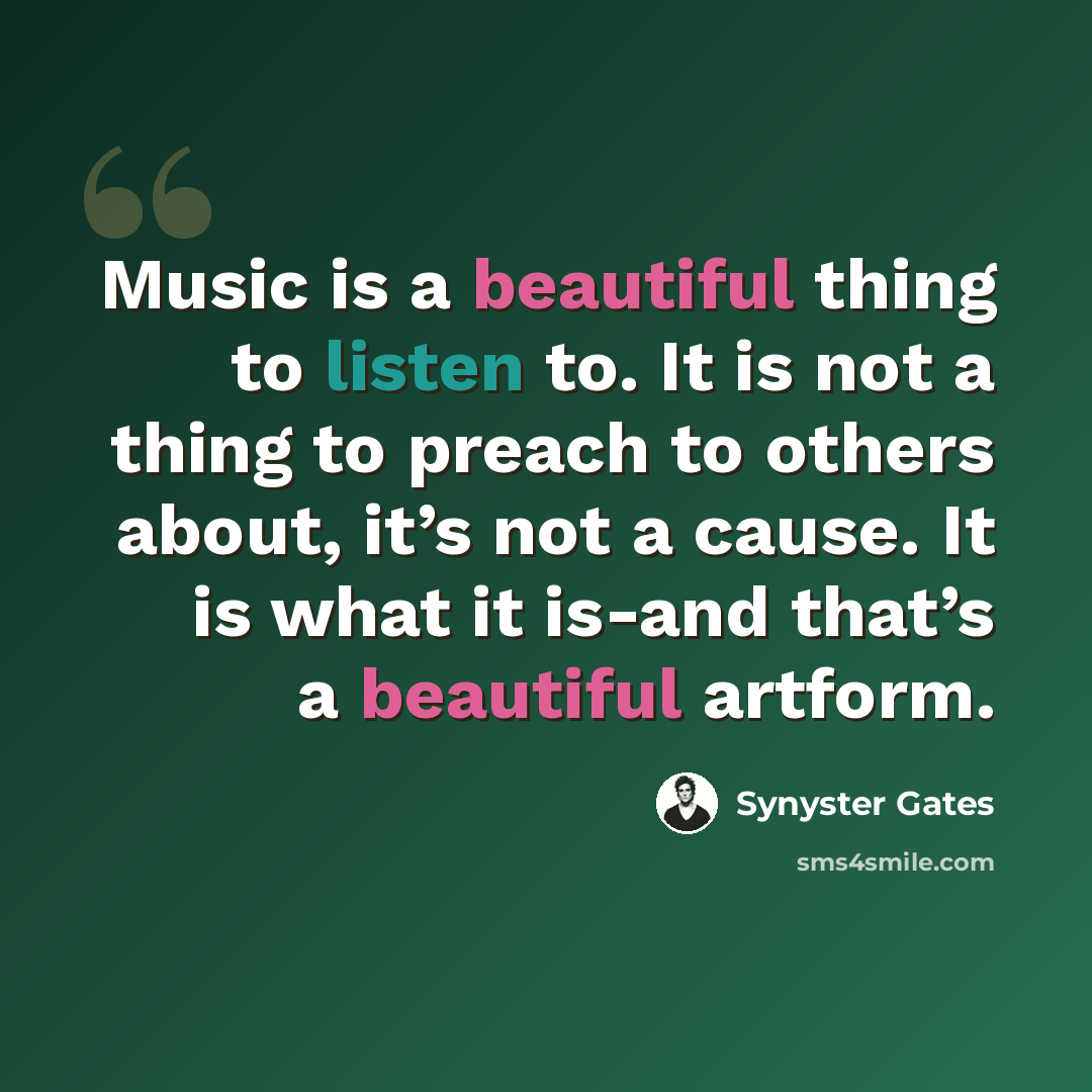 “Music is a beautiful thing to listen to. It is not a thing to preach to others about, it’s not a cause. It is what it is-and that’s a beautiful artform.” quote by Synyster Gates