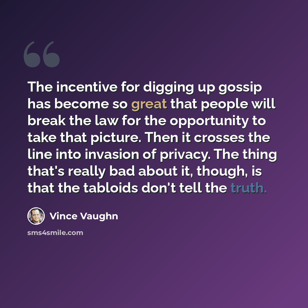 “The incentive for digging up gossip has become so great that people will break the law for the opportunity to take that picture. Then it crosses the line into invasion of privacy. The thing that's really bad about it, though, is that the tabloids don't tell the truth.” quote by Vince Vaughn