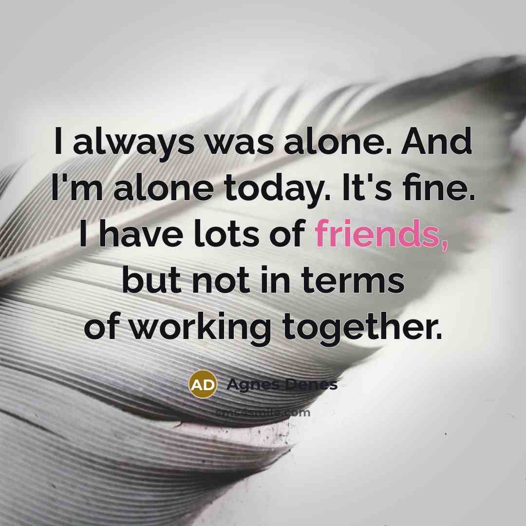 “I always was alone. And I'm alone today. It's fine. I have lots of friends, but not in terms of working together.” quote by Agnes Denes