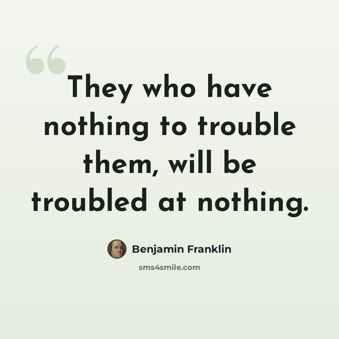 “They who have nothing to trouble them, will be troubled at nothing.” quote by Benjamin Franklin
