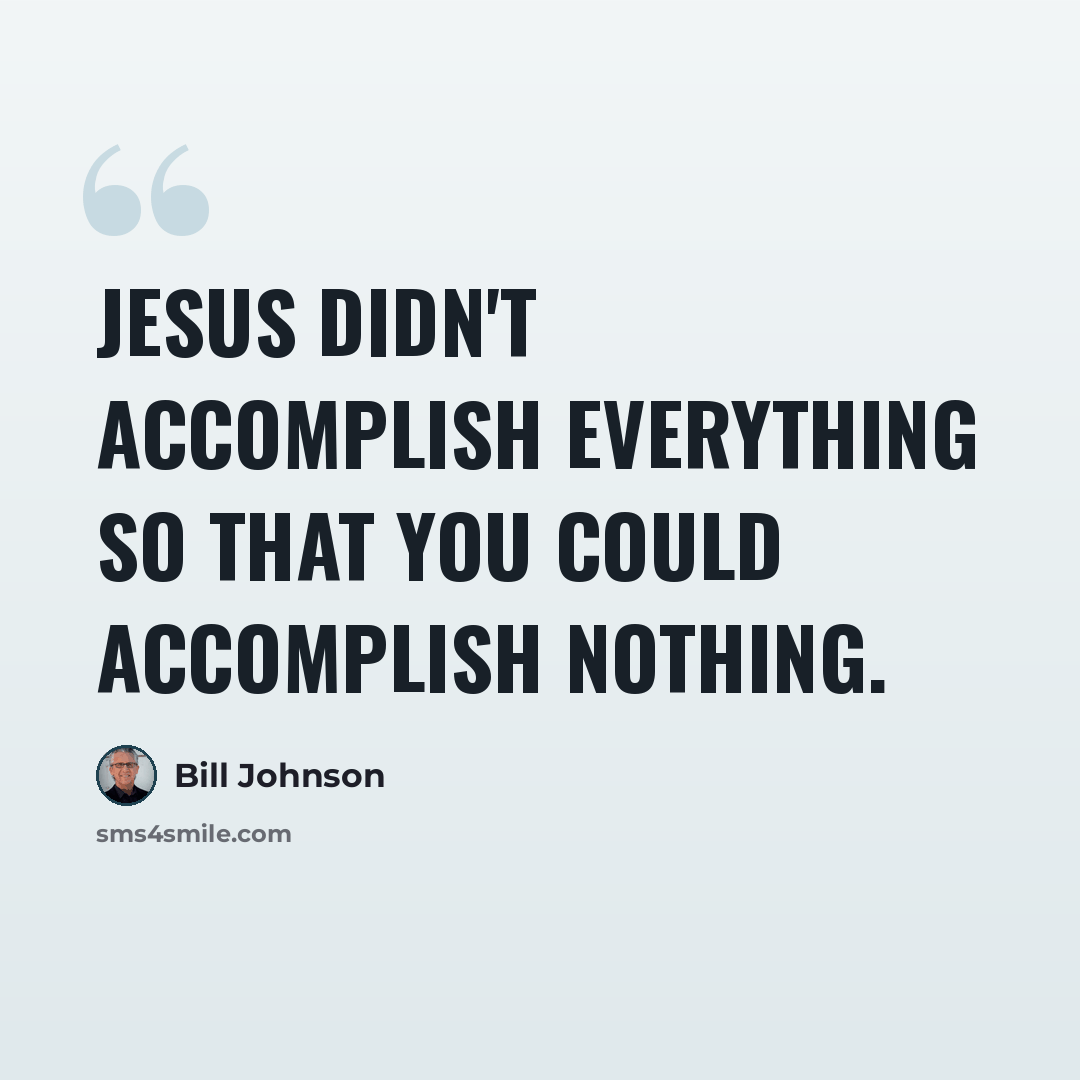 “Jesus didn't accomplish everything so that you could accomplish nothing.” quote by Bill Johnson