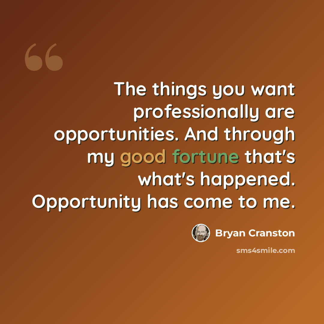 “The things you want professionally are opportunities. And through my good fortune that's what's happened. Opportunity has come to me.” quote by Bryan Cranston