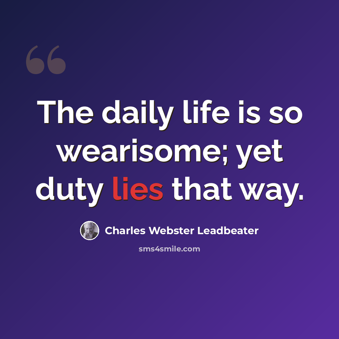 “The daily life is so wearisome; yet duty lies that way.” quote by Charles Webster Leadbeater