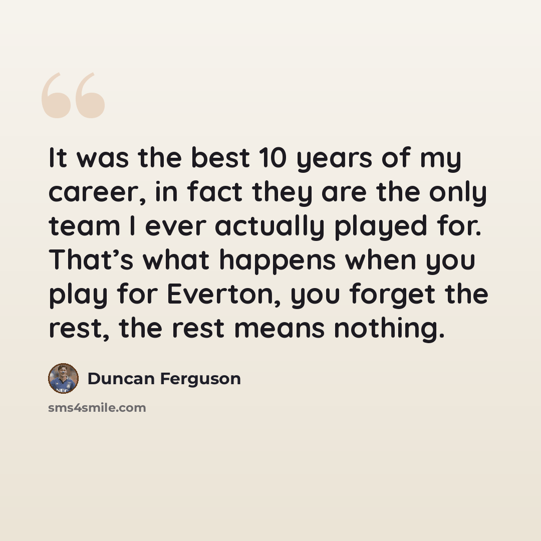 “It was the best 10 years of my career, in fact they are the only team I ever actually played for. That’s what happens when you play for Everton, you forget the rest, the rest means nothing.” quote by Duncan Ferguson