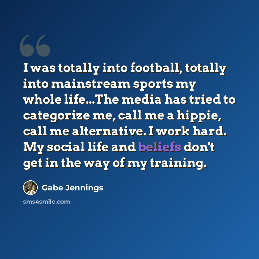 “I was totally into football, totally into mainstream sports my whole life...The media has tried to categorize me, call me a hippie, call me alternative. I work hard. My social life and beliefs don't get in the way of my training.” quote by Gabe Jennings