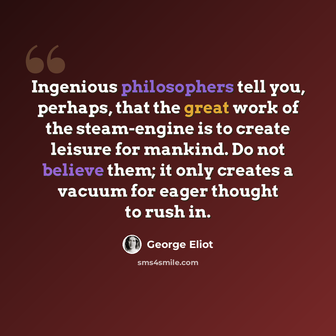 “Ingenious philosophers tell you, perhaps, that the great work of the steam-engine is to create leisure for mankind. Do not believe them; it only creates a vacuum for eager thought to rush in.” quote by George Eliot