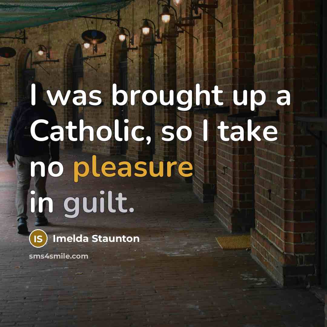 “I was brought up a Catholic, so I take no pleasure in guilt.” quote by Imelda Staunton