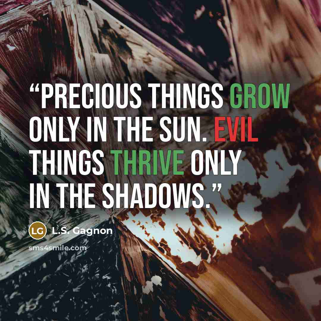 “Precious things grow only in the sun. Evil things thrive only in the shadows.” quote by L.S. Gagnon
