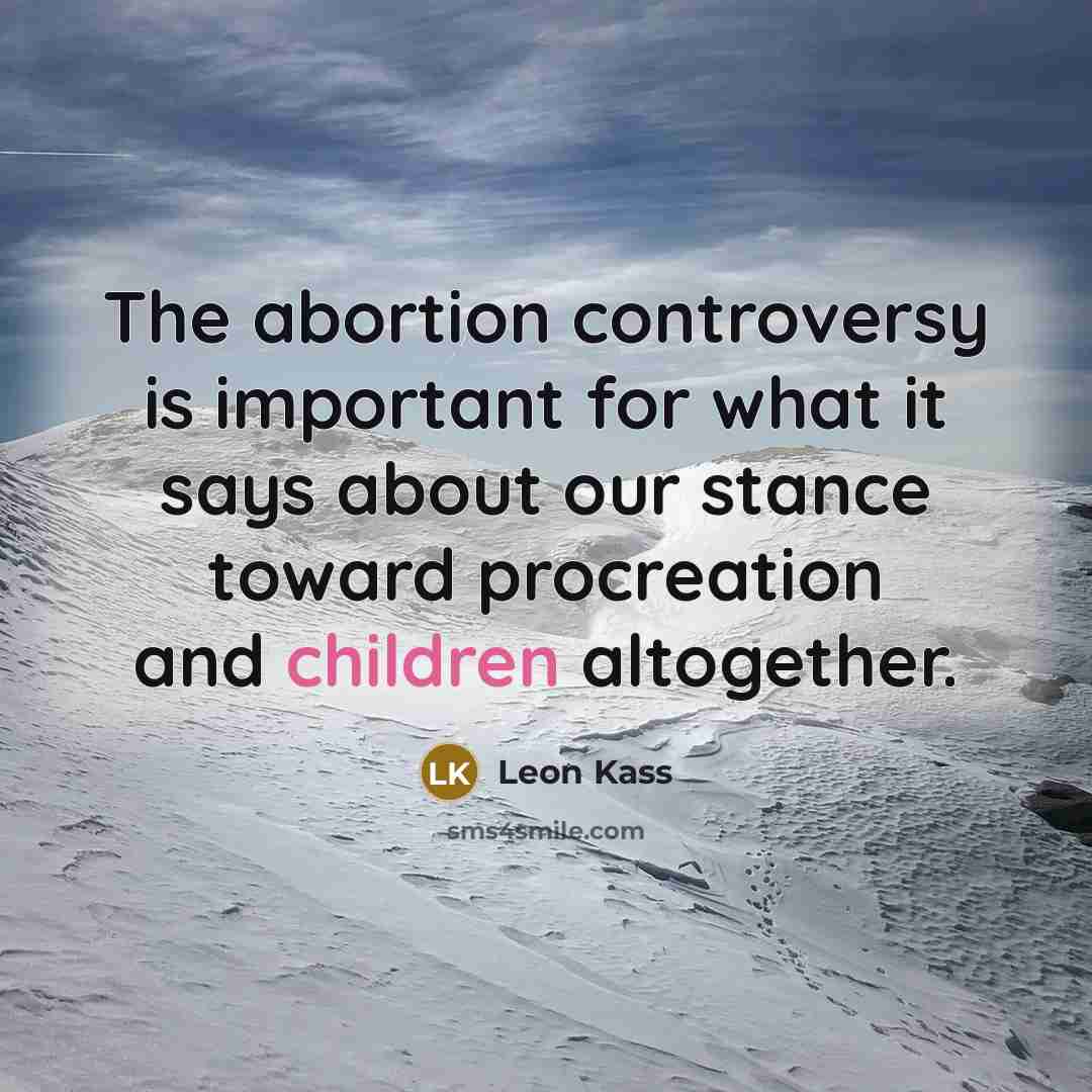 “The abortion controversy is important for what it says about our stance toward procreation and children altogether.” quote by Leon Kass