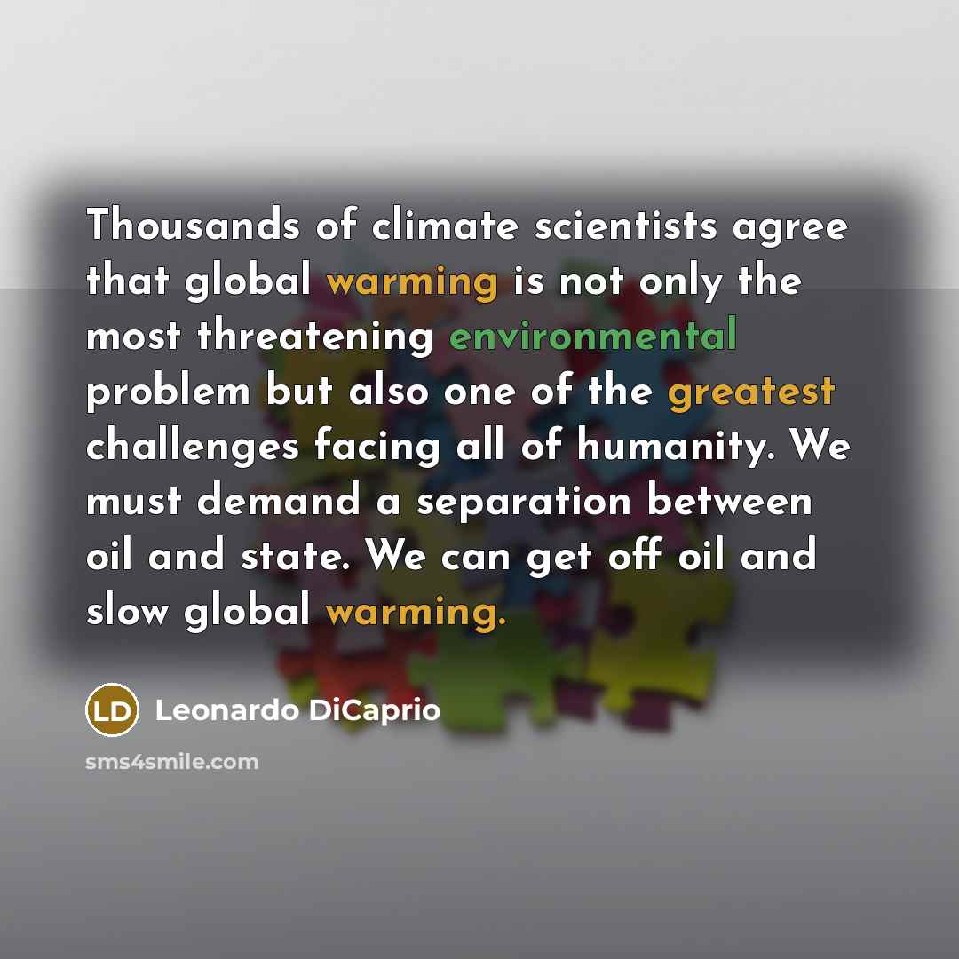 “Thousands of climate scientists agree that global warming is not only the most threatening environmental problem but also one of the greatest challenges facing all of humanity. We must demand a separation between oil and state. We can get off oil and slow global warming.” quote by Leonardo DiCaprio
