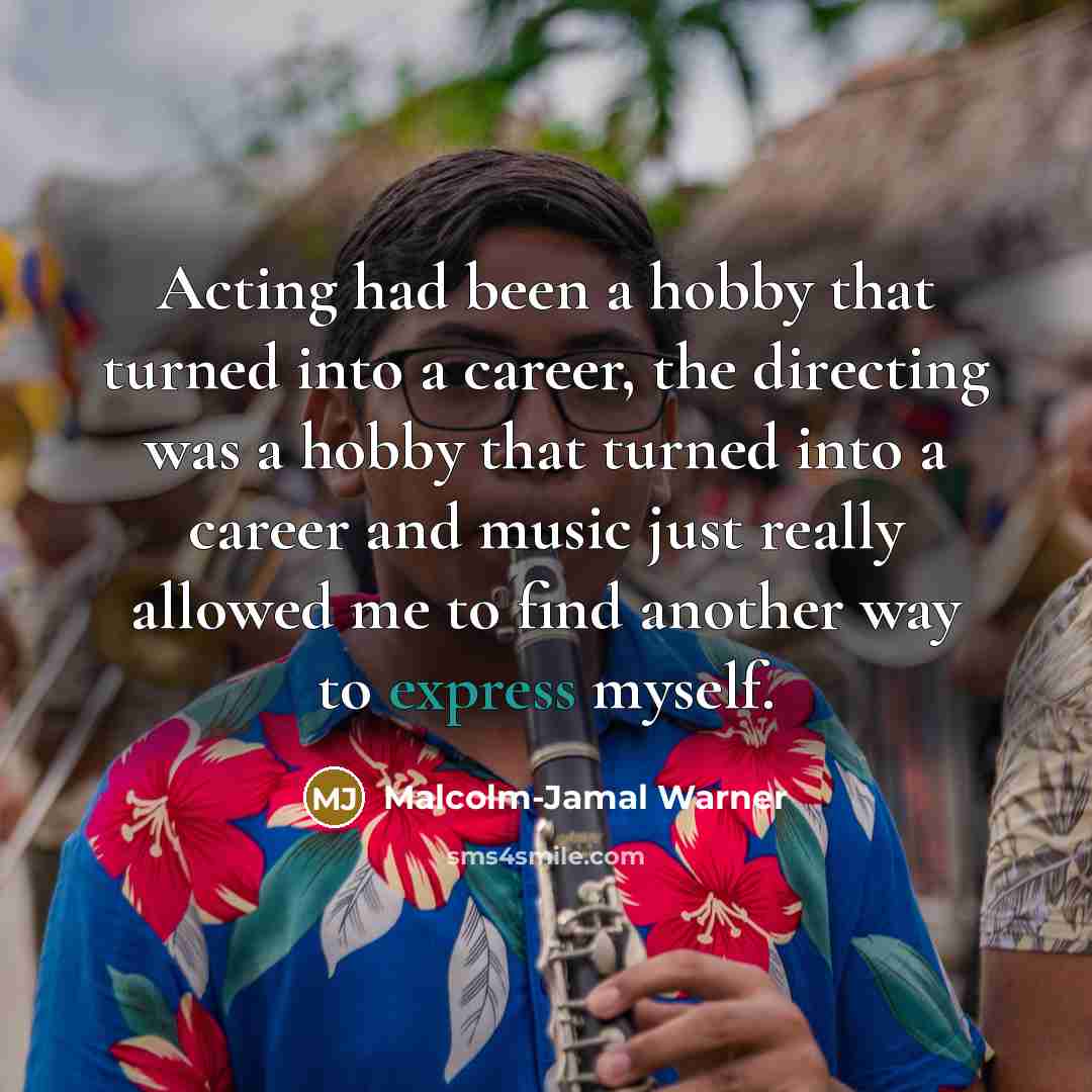“Acting had been a hobby that turned into a career, the directing was a hobby that turned into a career and music just really allowed me to find another way to express myself.” quote by Malcolm-Jamal Warner