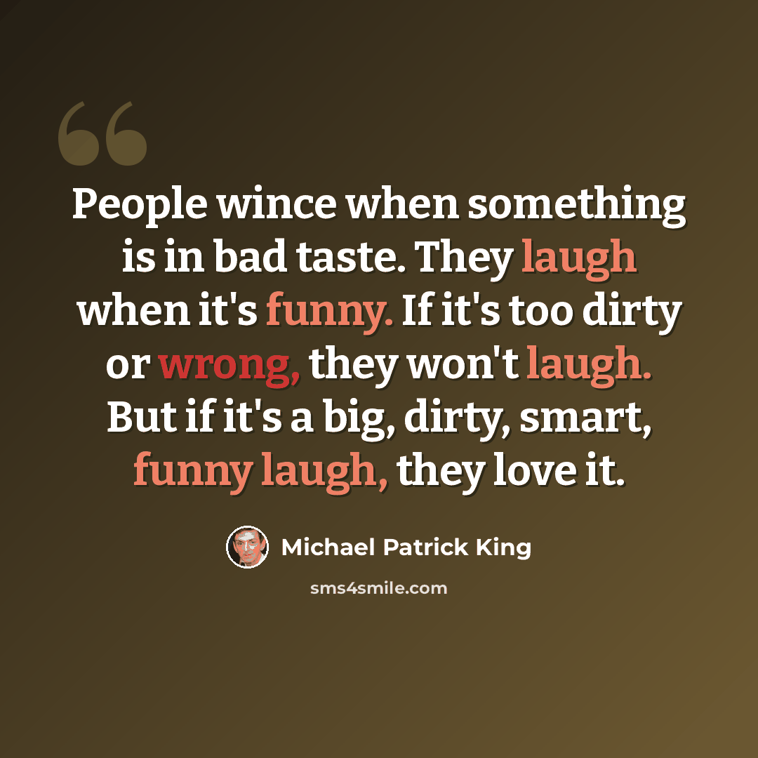 “People wince when something is in bad taste. They laugh when it's funny. If it's too dirty or wrong, they won't laugh. But if it's a big, dirty, smart, funny laugh, they love it.” quote by Michael Patrick King