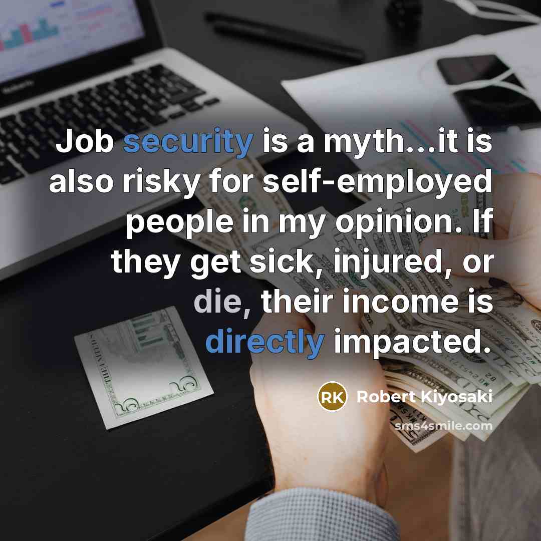 “Job security is a myth...it is also risky for self-employed people in my opinion. If they get sick, injured, or die, their income is directly impacted.” quote by Robert Kiyosaki