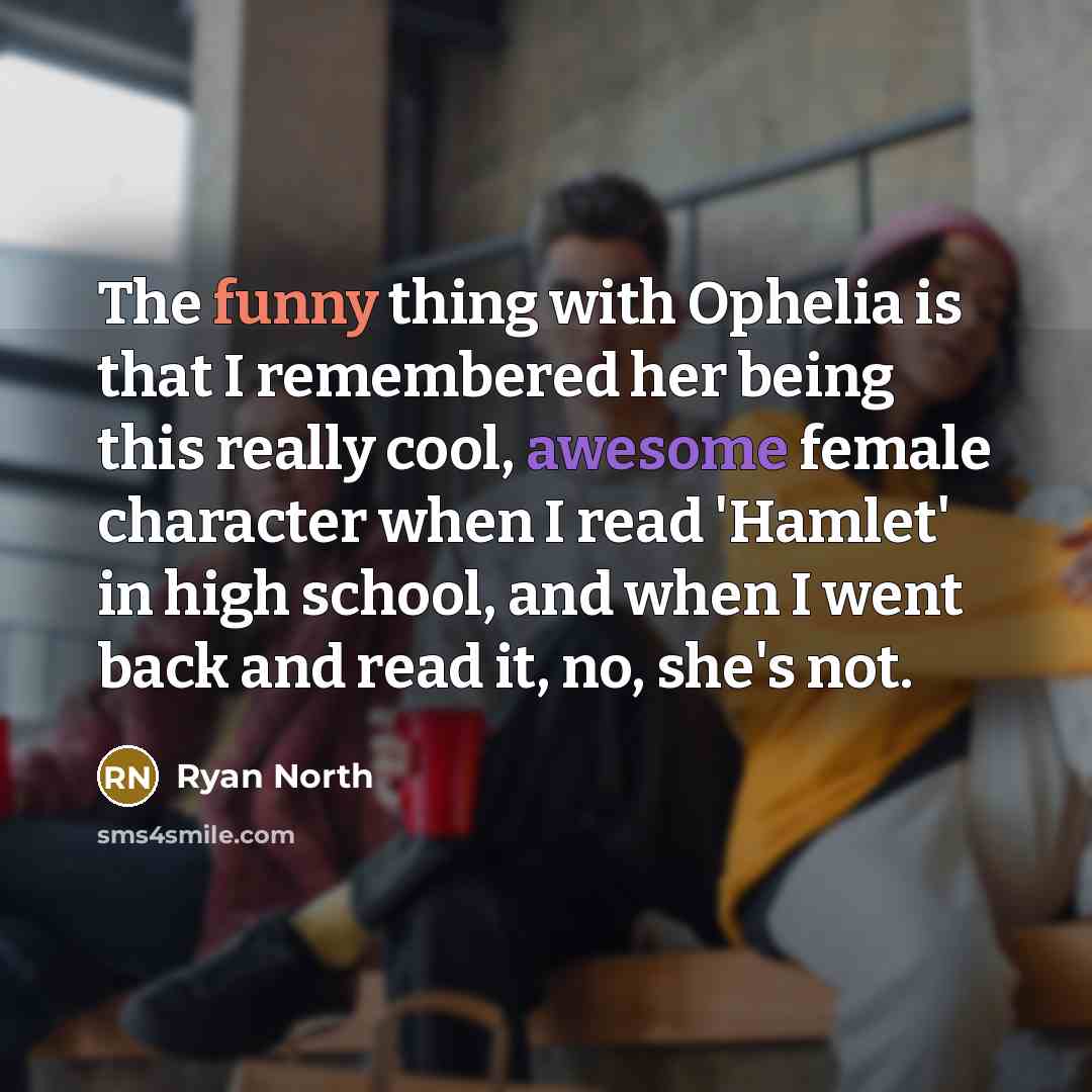 “The funny thing with Ophelia is that I remembered her being this really cool, awesome female character when I read 'Hamlet' in high school, and when I went back and read it, no, she's not.” quote by Ryan North