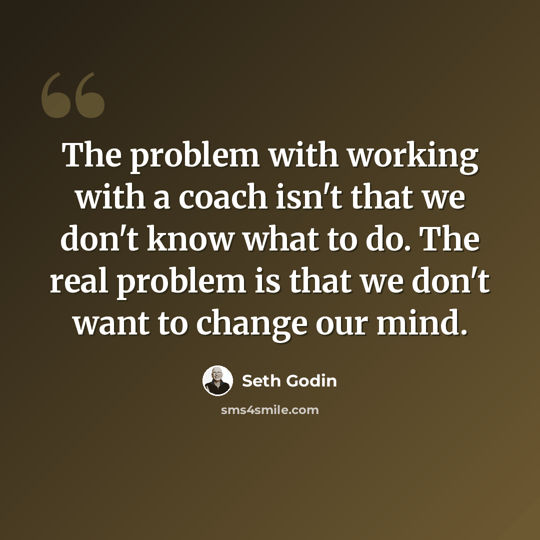 “The problem with working with a coach isn't that we don't know what to do. The real problem is that we don't want to change our mind.” quote by Seth Godin