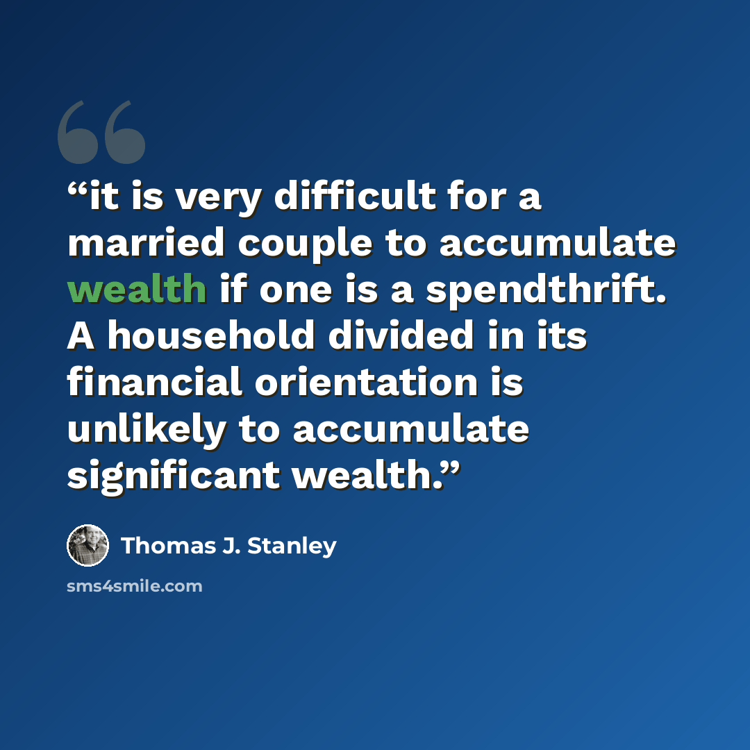 “it is very difficult for a married couple to accumulate wealth if one is a spendthrift. A household divided in its financial orientation is unlikely to accumulate significant wealth.” quote by Thomas J. Stanley