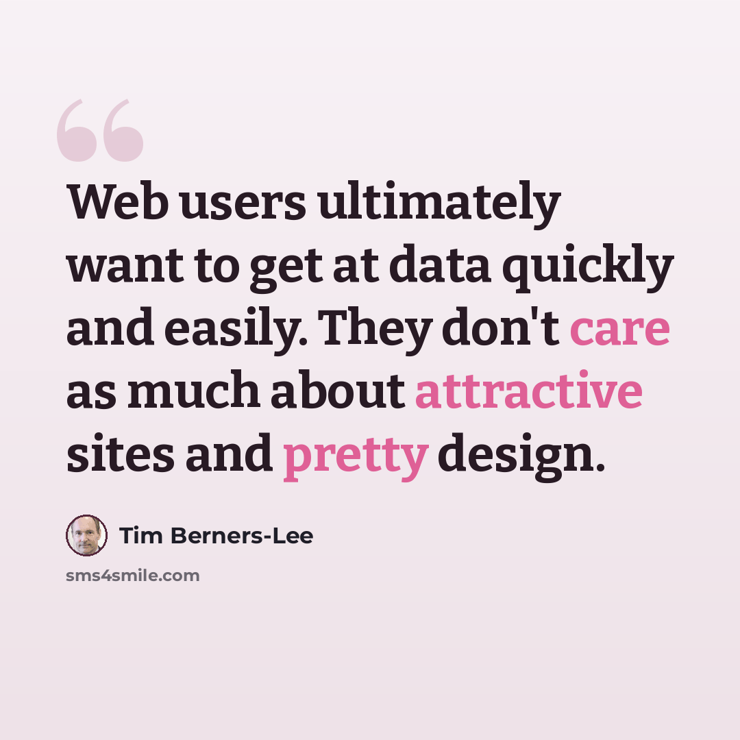 “Web users ultimately want to get at data quickly and easily. They don't care as much about attractive sites and pretty design.” quote by Tim Berners-Lee