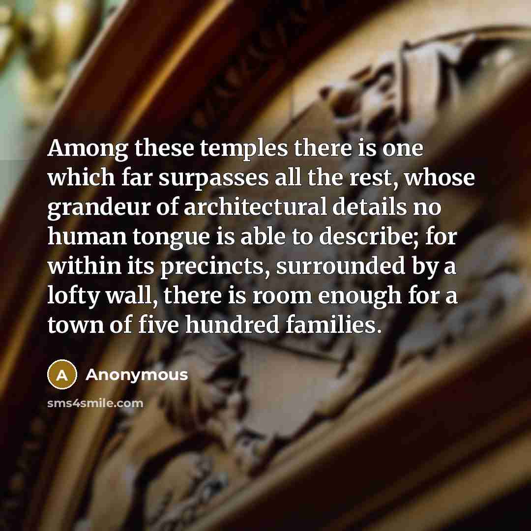 “Among these temples there is one which far surpasses all the rest, whose grandeur of architectural details no human tongue is able to describe; for within its precincts, surrounded by a lofty wall, there is room enough for a town of five hundred families.” quote by Anonymous