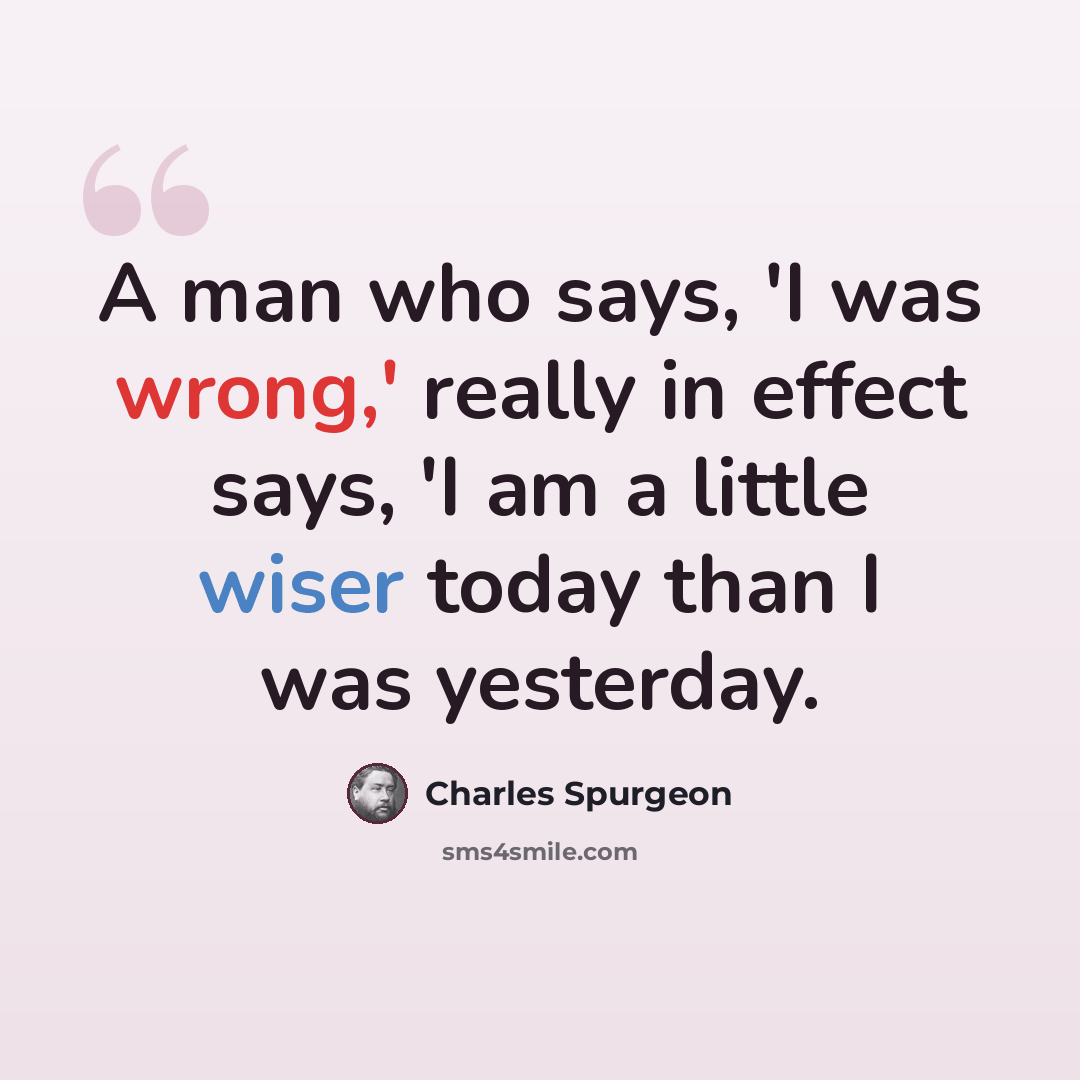 “A man who says, 'I was wrong,' really in effect says, 'I am a little wiser today than I was yesterday.” quote by Charles Spurgeon