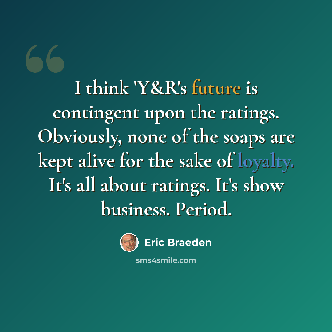 “I think 'Y&R's future is contingent upon the ratings. Obviously, none of the soaps are kept alive for the sake of loyalty. It's all about ratings. It's show business. Period.” quote by Eric Braeden