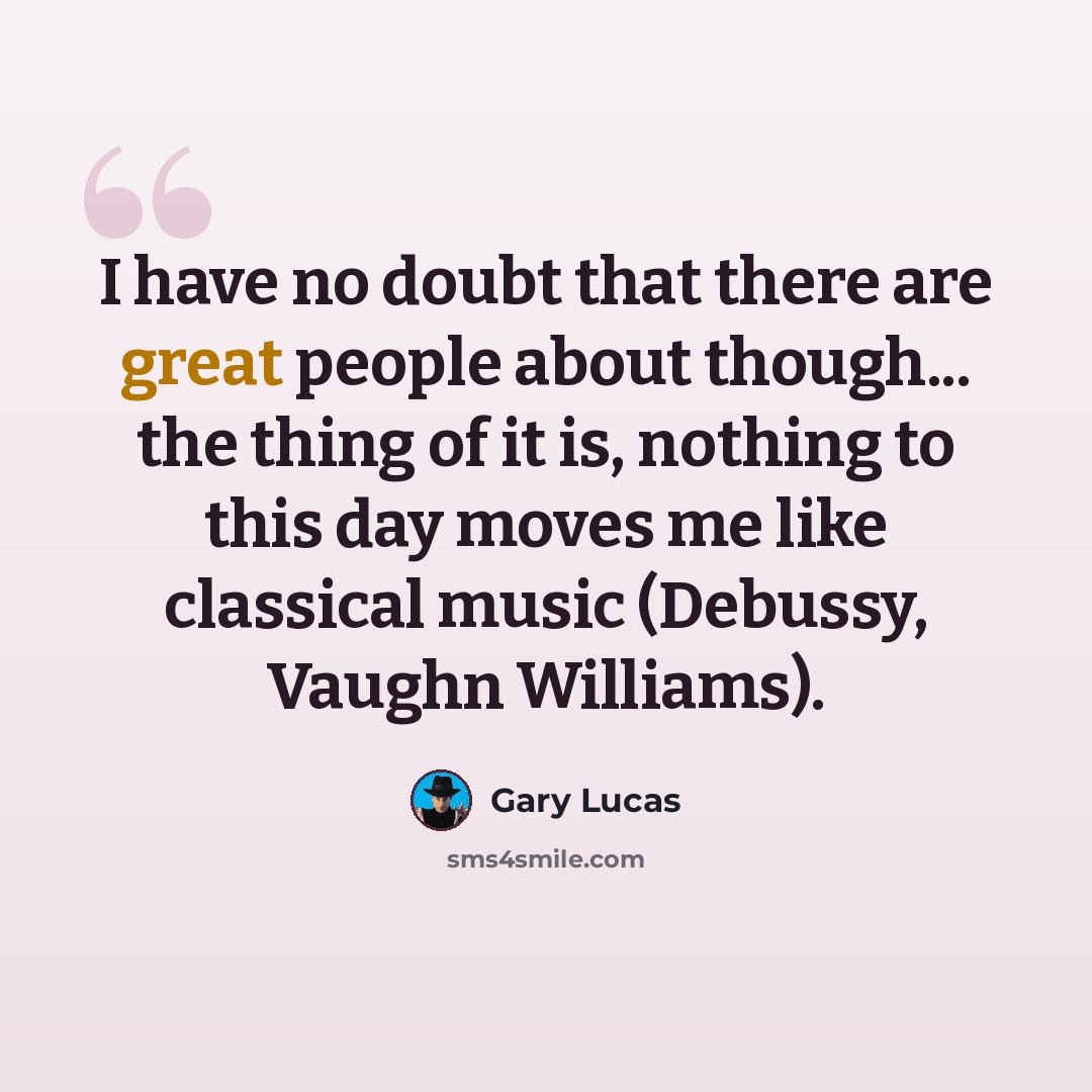 “I have no doubt that there are great people about though... the thing of it is, nothing to this day moves me like classical music (Debussy, Vaughn Williams).” quote by Gary Lucas