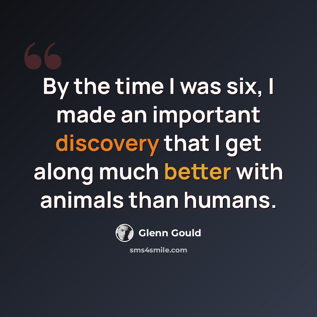 “By the time I was six, I made an important discovery that I get along much better with animals than humans.” quote by Glenn Gould