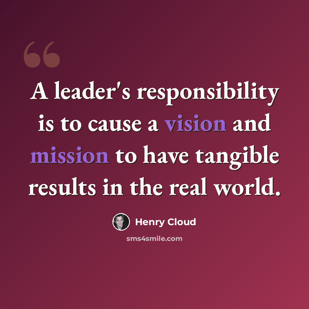 “A leader's responsibility is to cause a vision and mission to have tangible results in the real world.” quote by Henry Cloud