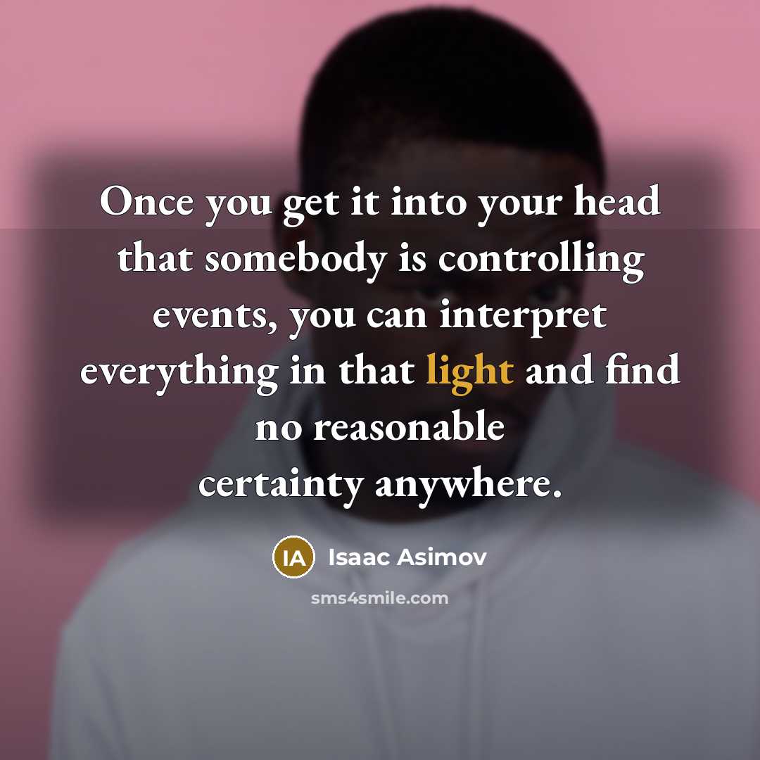 “Once you get it into your head that somebody is controlling events, you can interpret everything in that light and find no reasonable certainty anywhere.” quote by Isaac Asimov