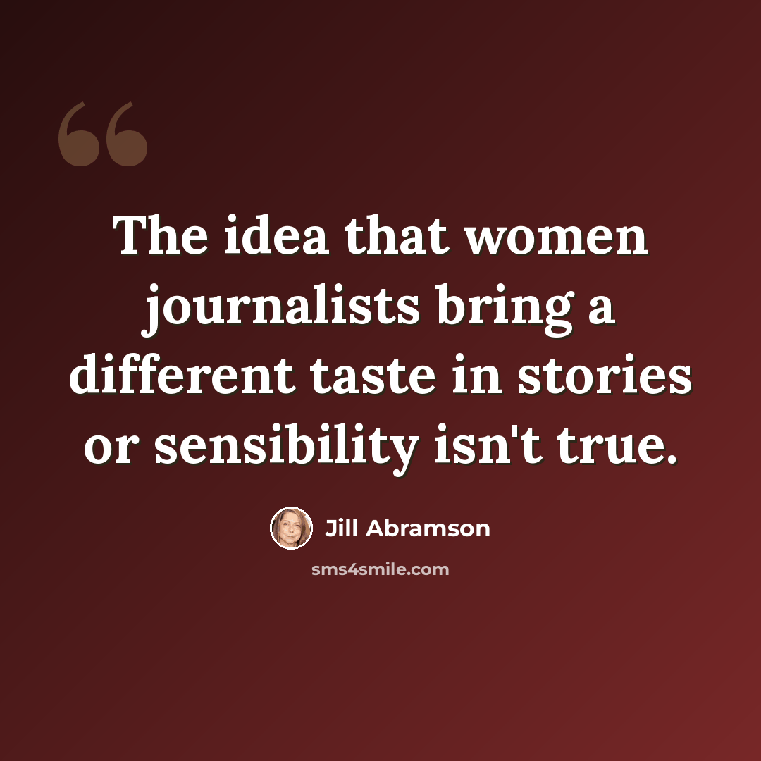 “The idea that women journalists bring a different taste in stories or sensibility isn't true.” quote by Jill Abramson