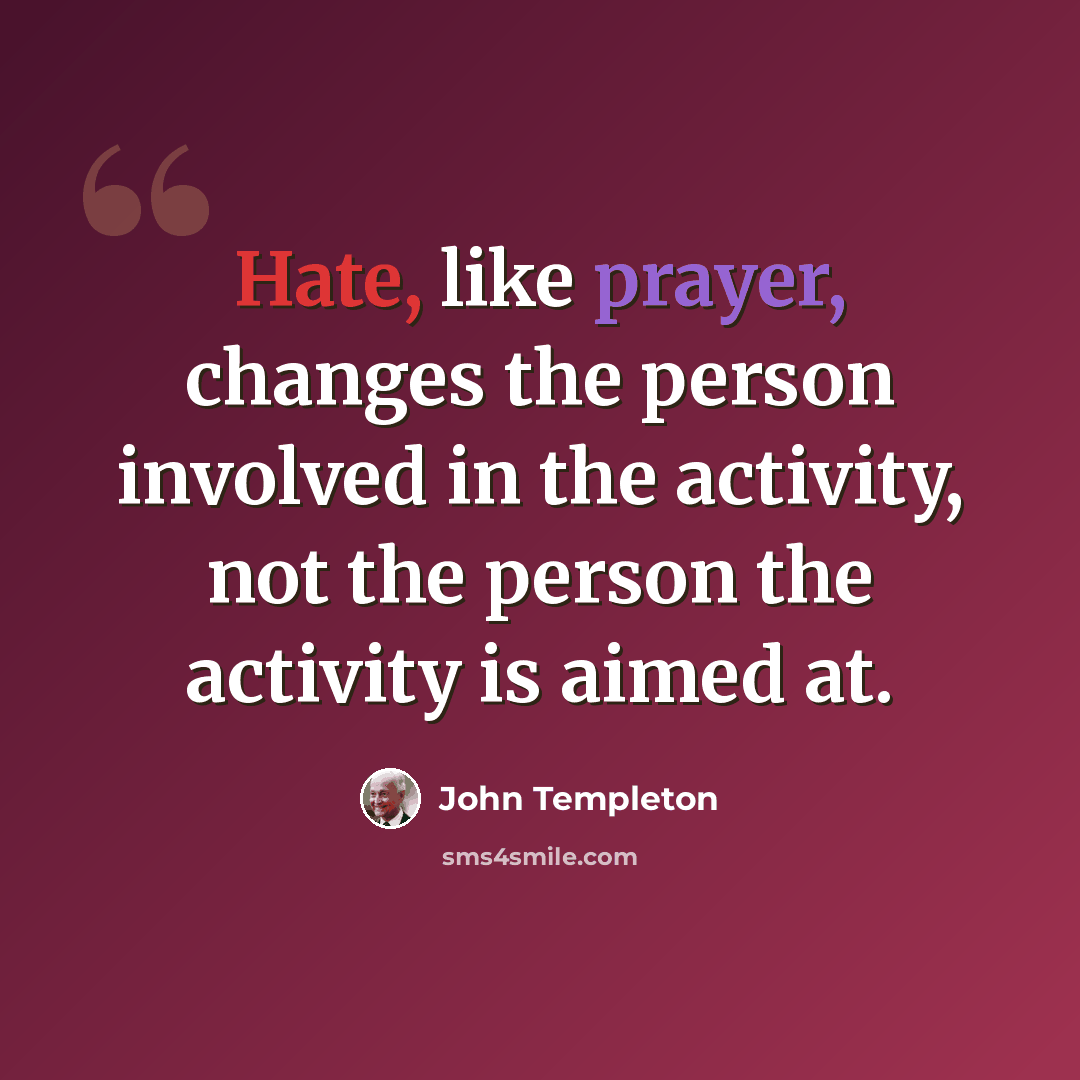 “Hate, like prayer, changes the person involved in the activity, not the person the activity is aimed at.” quote by John Templeton