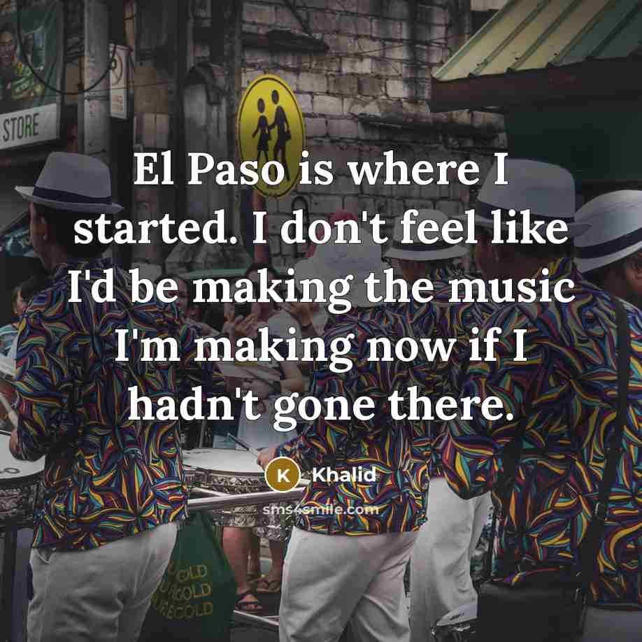 “El Paso is where I started. I don't feel like I'd be making the music I'm making now if I hadn't gone there.” quote by Khalid