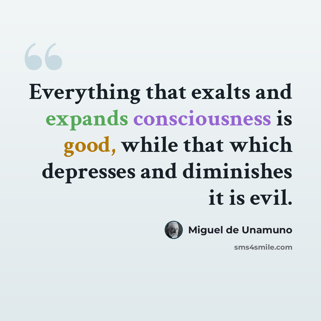 “Everything that exalts and expands consciousness is good, while that which depresses and diminishes it is evil.” quote by Miguel de Unamuno