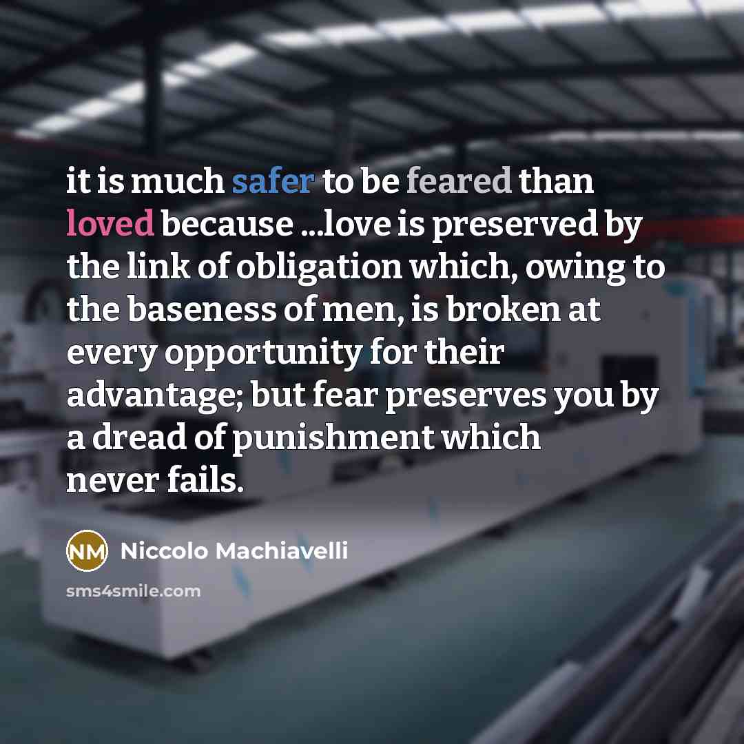 “it is much safer to be feared than loved because ...love is preserved by the link of obligation which, owing to the baseness of men, is broken at every opportunity for their advantage; but fear preserves you by a dread of punishment which never fails.” quote by Niccolo Machiavelli