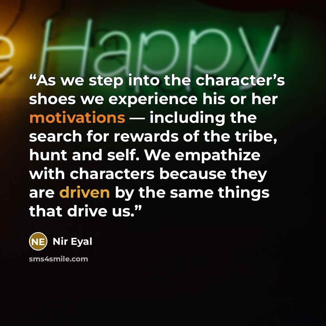 “As we step into the character’s shoes we experience his or her motivations — including the search for rewards of the tribe, hunt and self. We empathize with characters because they are driven by the same things that drive us.” quote by Nir Eyal
