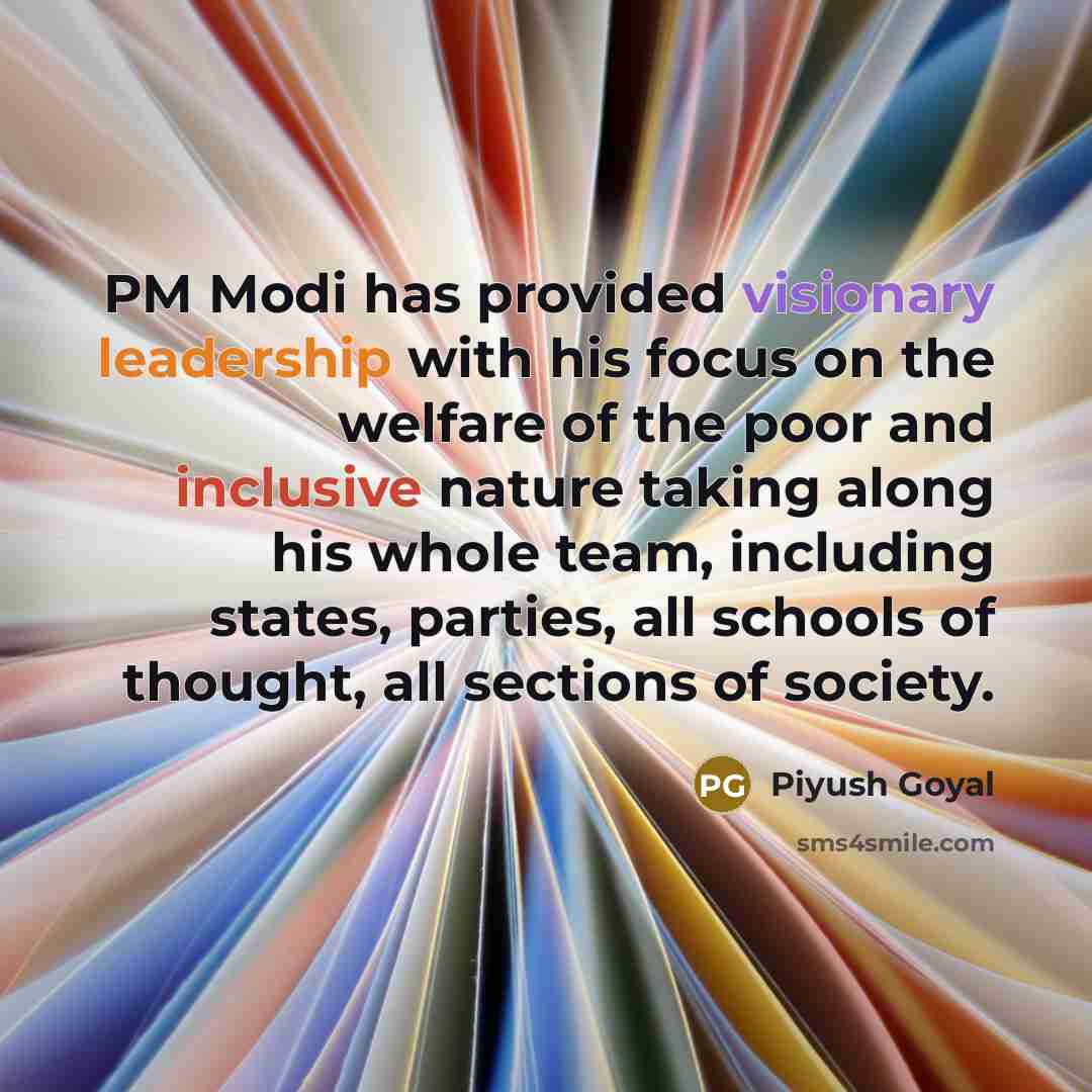 “PM Modi has provided visionary leadership with his focus on the welfare of the poor and inclusive nature taking along his whole team, including states, parties, all schools of thought, all sections of society.” quote by Piyush Goyal