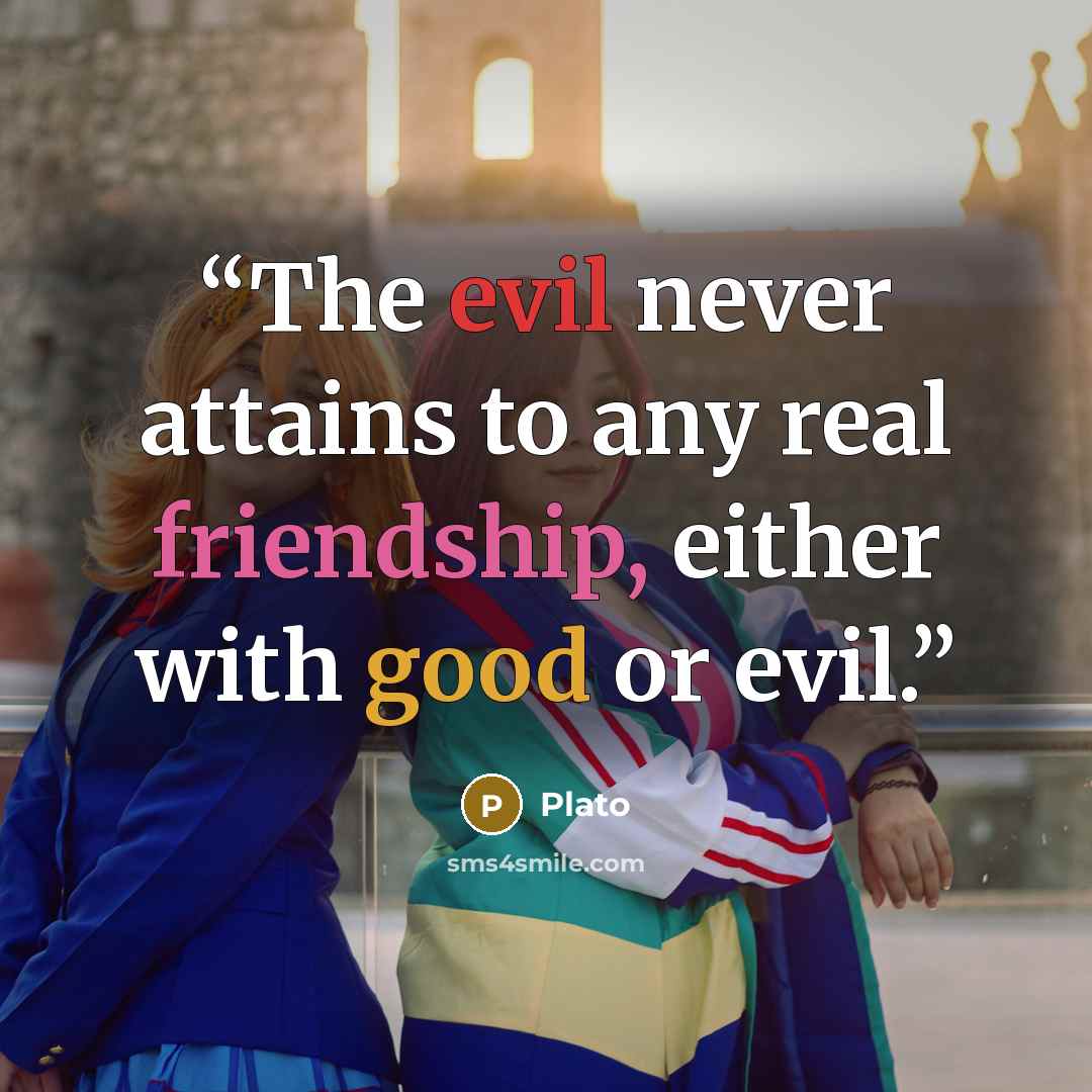 “The evil never attains to any real friendship, either with good or evil.” quote by Plato