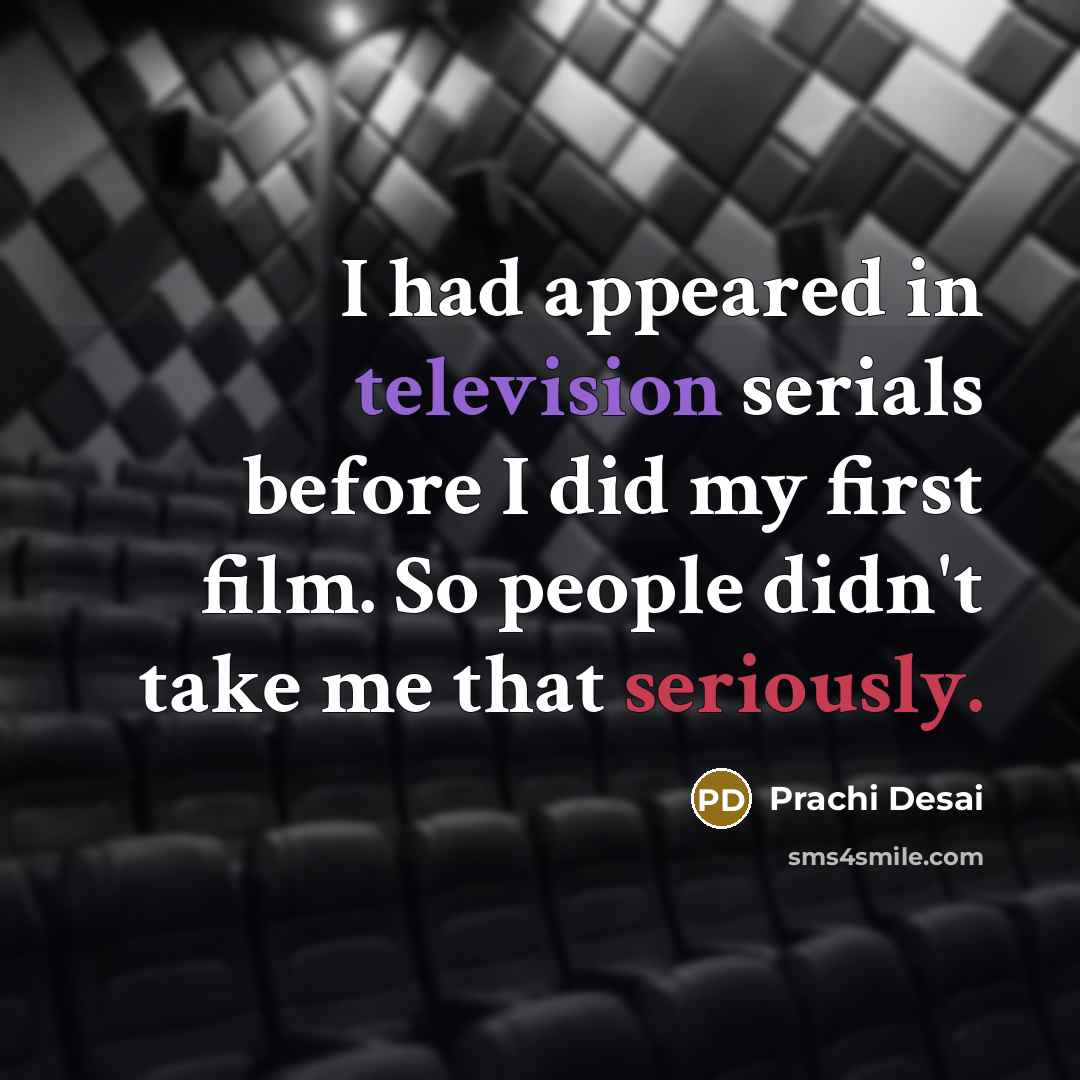 “I had appeared in television serials before I did my first film. So people didn't take me that seriously.” quote by Prachi Desai