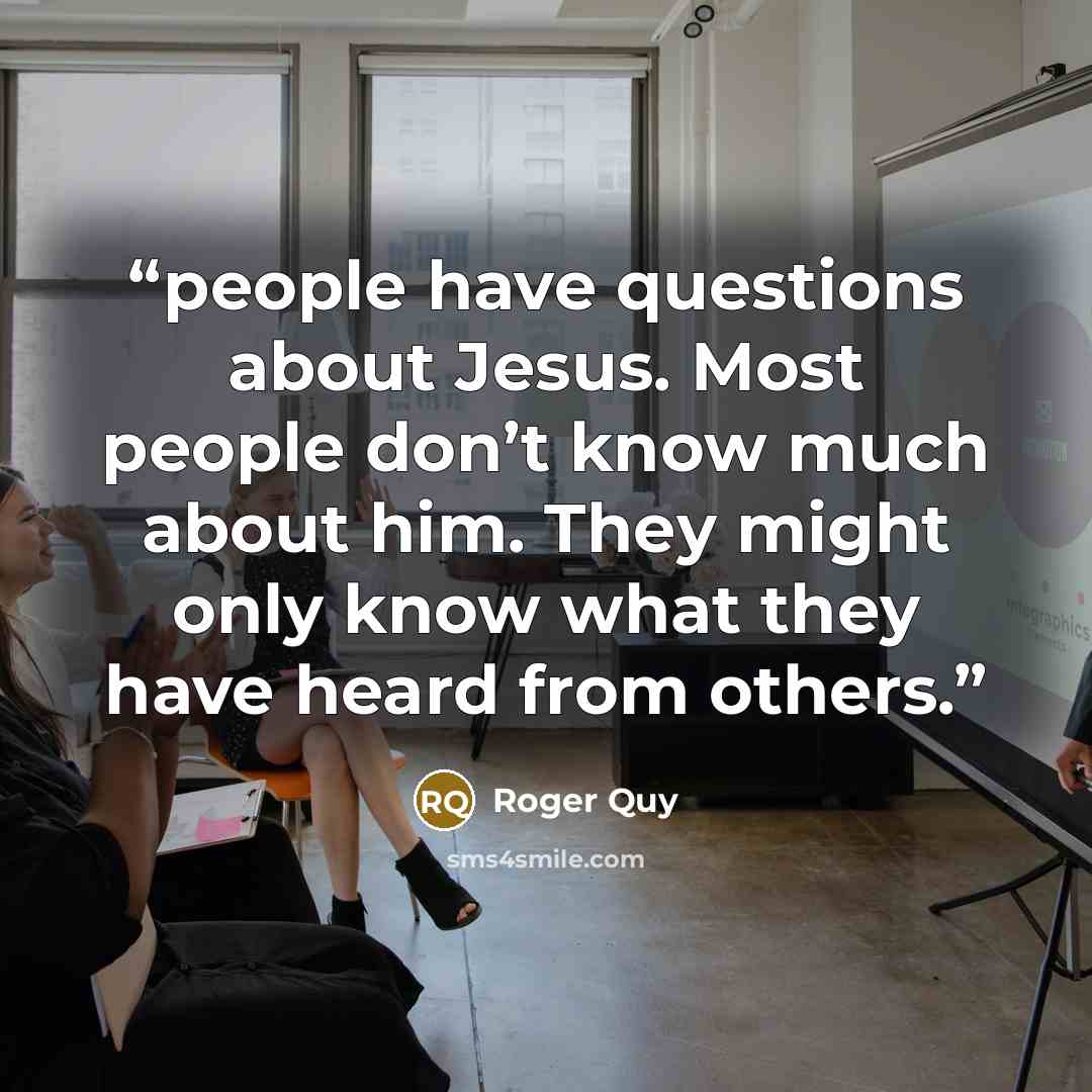 “people have questions about Jesus. Most people don’t know much about him. They might only know what they have heard from others.” quote by Roger Quy
