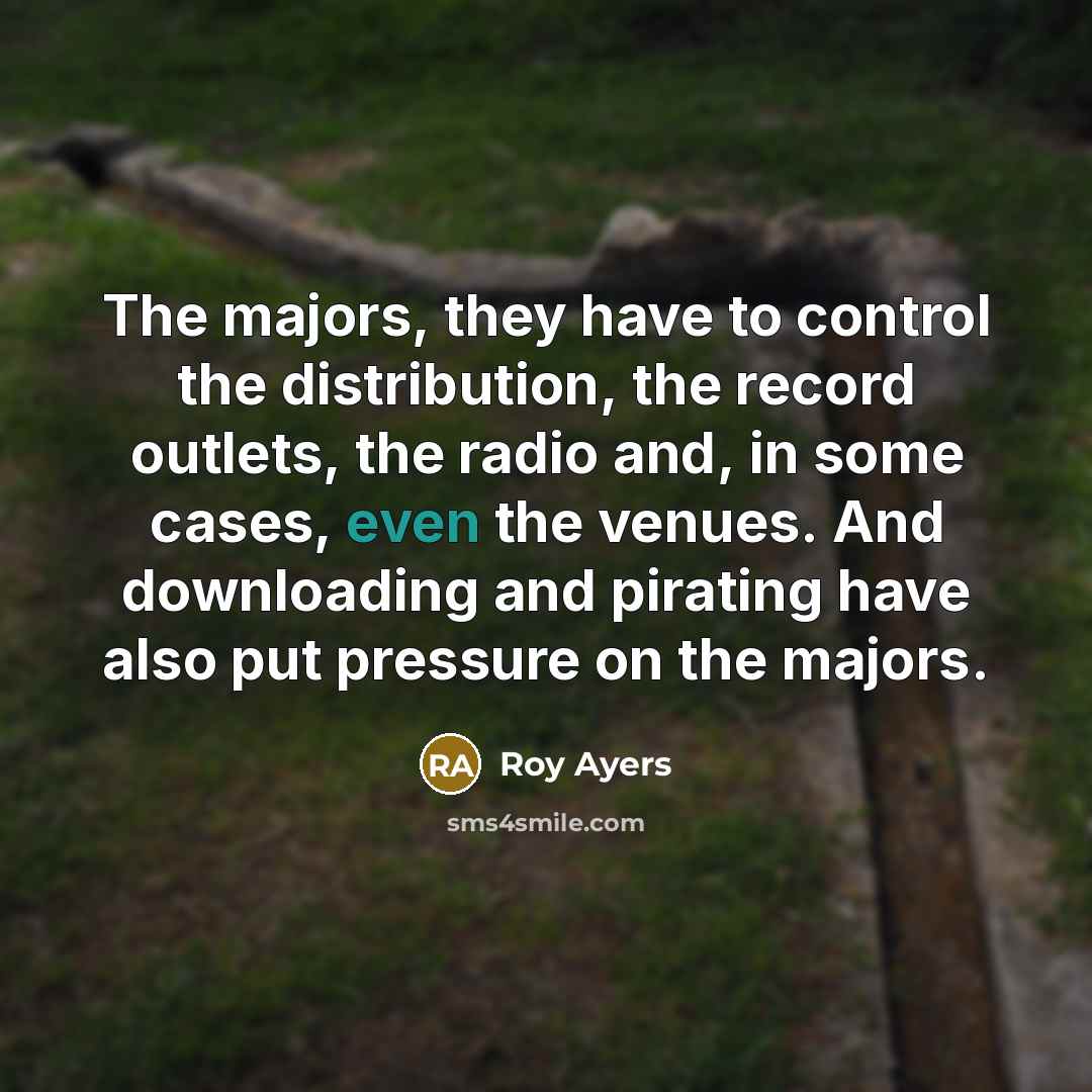 “The majors, they have to control the distribution, the record outlets, the radio and, in some cases, even the venues. And downloading and pirating have also put pressure on the majors.” quote by Roy Ayers