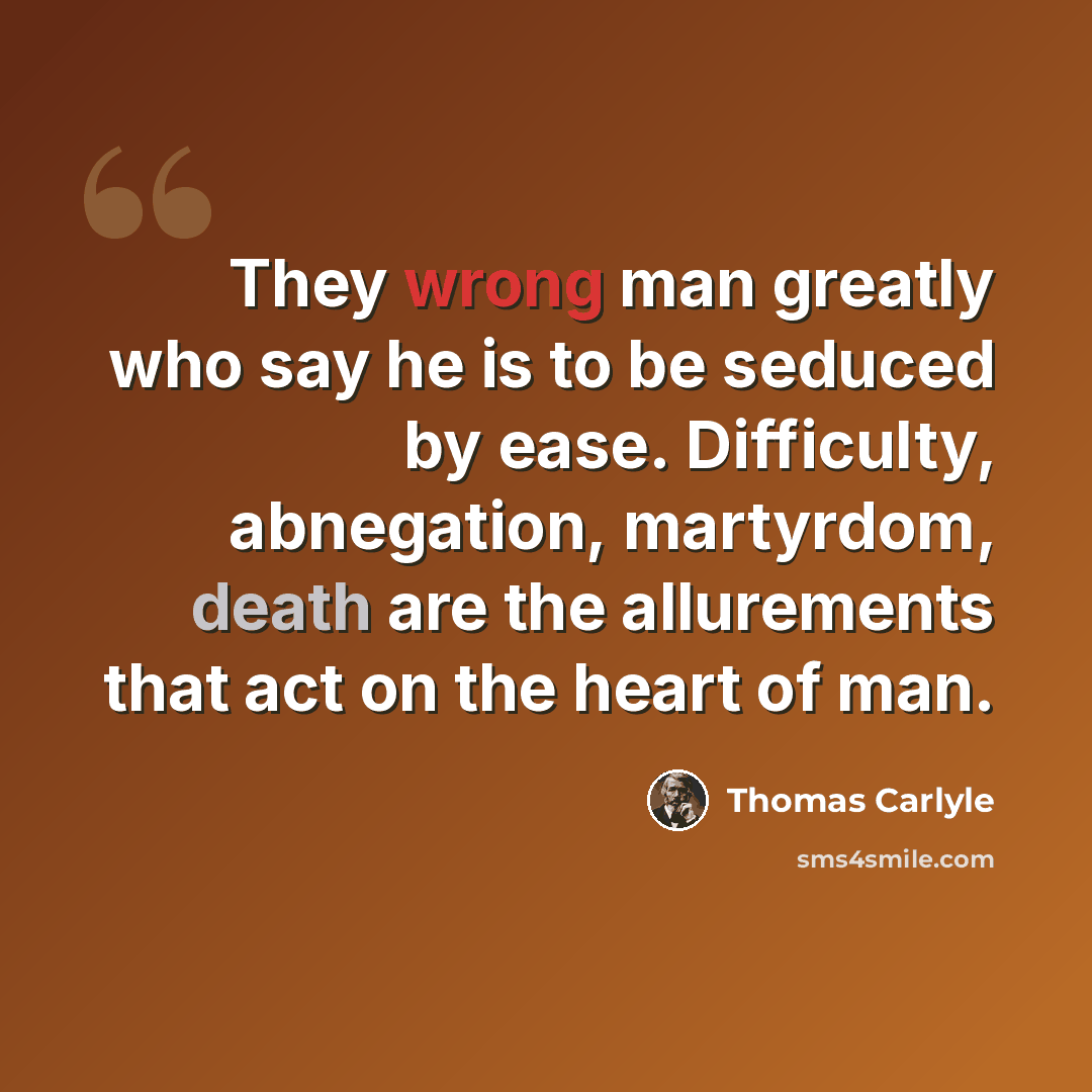 “They wrong man greatly who say he is to be seduced by ease. Difficulty, abnegation, martyrdom, death are the allurements that act on the heart of man.” quote by Thomas Carlyle