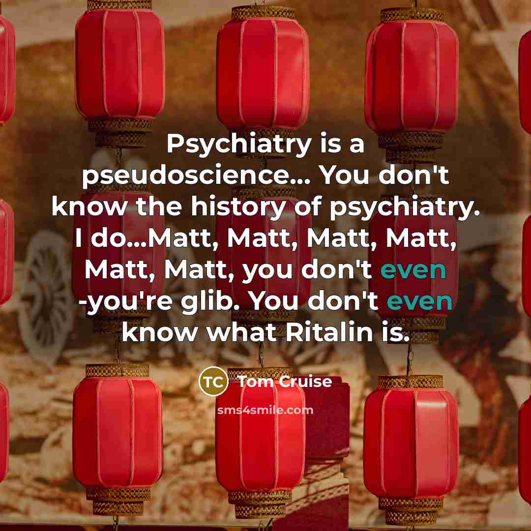 “Psychiatry is a pseudoscience… You don't know the history of psychiatry. I do...Matt, Matt, Matt, Matt, Matt, Matt, you don't even -you're glib. You don't even know what Ritalin is.” quote by Tom Cruise