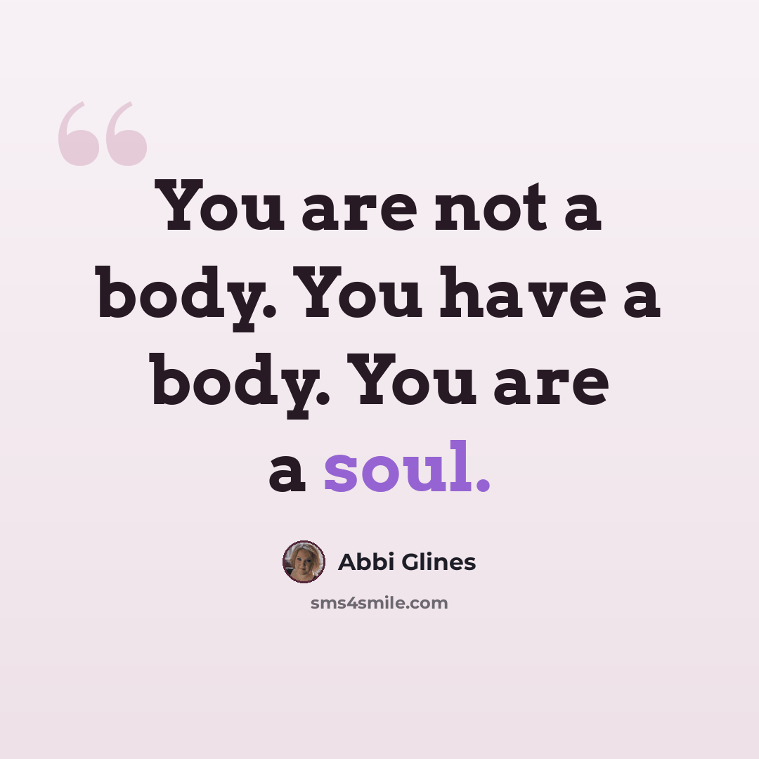 “You are not a body. You have a body. You are a soul.” quote by Abbi Glines