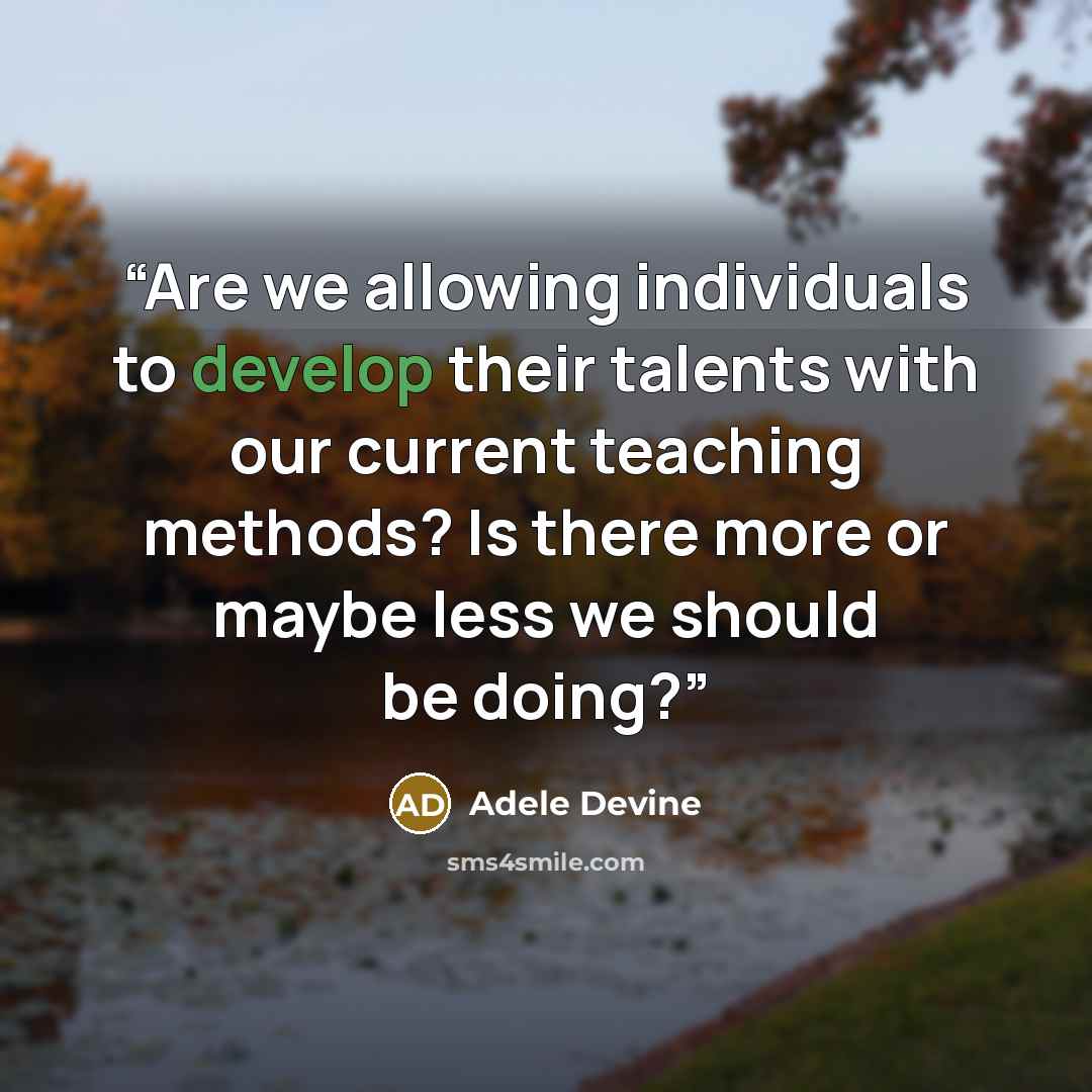 “Are we allowing individuals to develop their talents with our current teaching methods? Is there more or maybe less we should be doing?” quote by Adele Devine