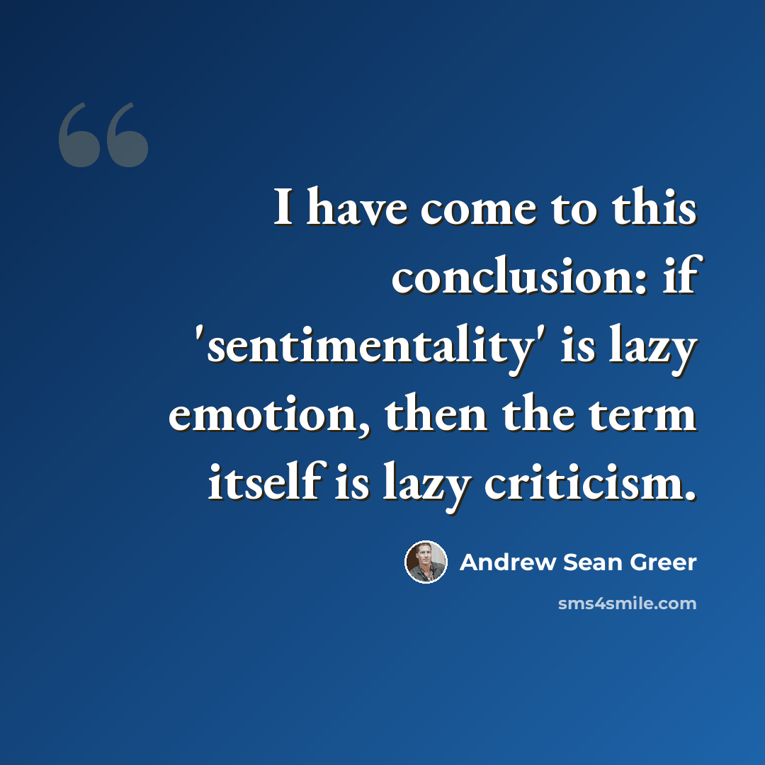 “I have come to this conclusion: if 'sentimentality' is lazy emotion, then the term itself is lazy criticism.” quote by Andrew Sean Greer