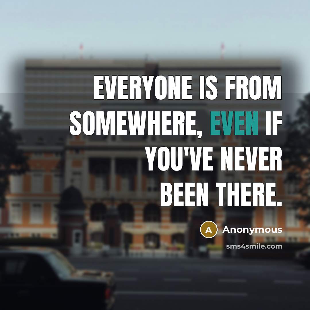 “Everyone is from somewhere, even if you've never been there.” quote by Anonymous