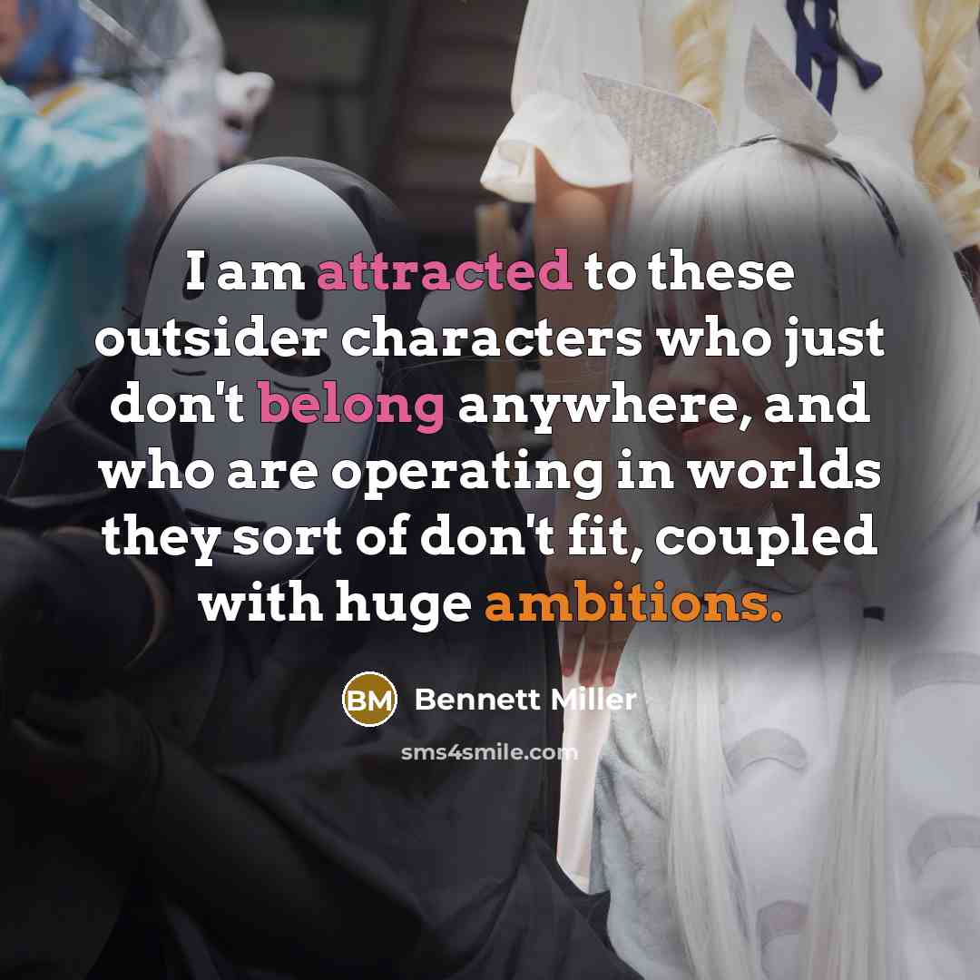 “I am attracted to these outsider characters who just don't belong anywhere, and who are operating in worlds they sort of don't fit, coupled with huge ambitions.” quote by Bennett Miller
