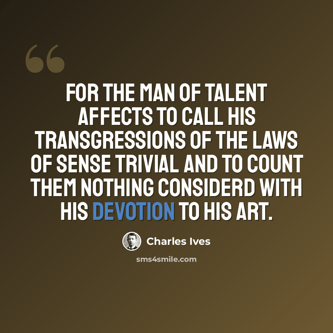 “For the man of talent affects to call his transgressions of the laws of sense trivial and to count them nothing considerd with his devotion to his art.” quote by Charles Ives
