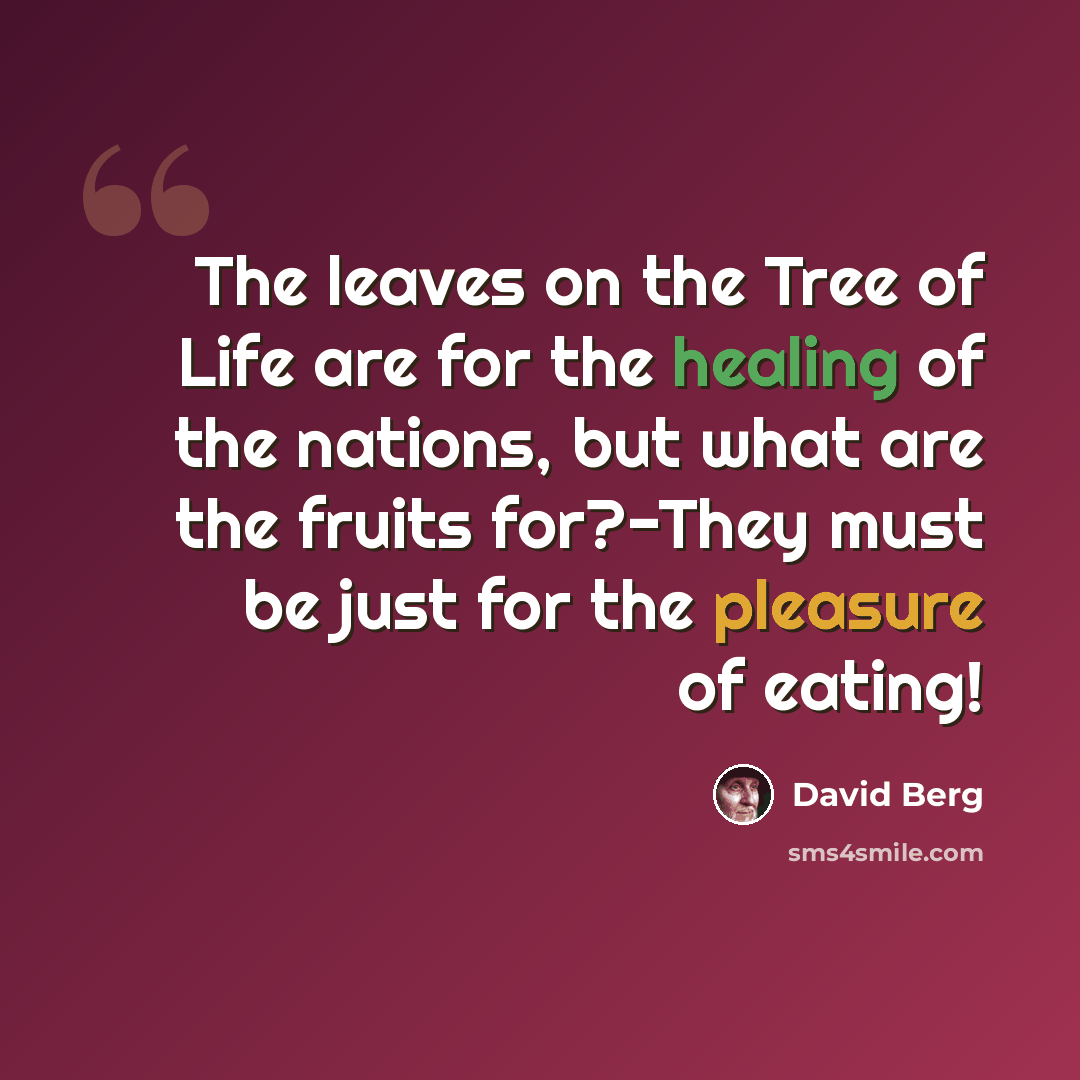 “The leaves on the Tree of Life are for the healing of the nations, but what are the fruits for?-They must be just for the pleasure of eating!” quote by David Berg